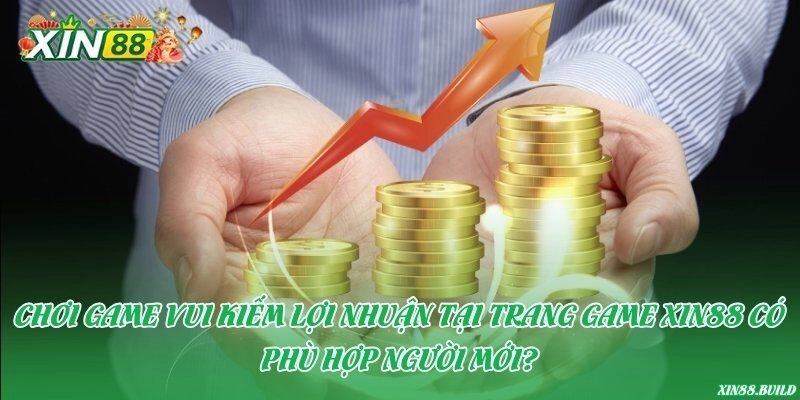 Chơi game vui kiếm lợi nhuận tại trang game Xin88 có phù hợp người mới?