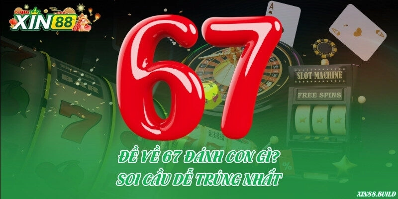 Đề về 67 đánh con gì? Soi cầu dễ trúng nhất