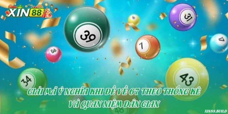 Giải mã ý nghĩa khi đề về 67 theo thống kê và quan niệm dân gian